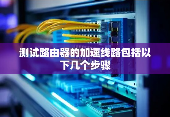 测试路由器的加速线路包括以下几个步骤 测试路由器的加速线路包括以下几个步骤