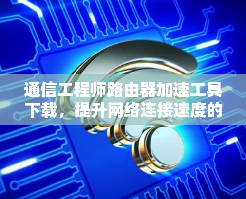 通信工程师路由器加速工具下载,提升网络连接速度的高效解决方案 通信工程师路由器加速工具下载,提升网络连接速度的高效解决方案