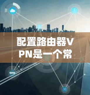 配置路由器VPN是一个常见的网络技术,旨在实现从路由器到网络设备的VPN连接。以下是详细的步骤指南 配置路由器VPN是一个常见的网络技术,旨在实现从路由器到网络设备的VPN连接。以下是详细的步骤指南