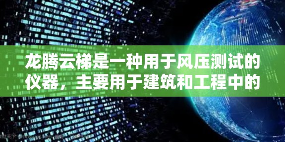 龙腾云梯是一种用于风压测试的仪器,主要用于建筑和工程中的风力和风压测试。以下是使用龙腾云梯的详细指南 龙腾云梯是一种用于风压测试的仪器,主要用于建筑和工程中的风力和风压测试。以下是使用龙腾云梯的详细指南