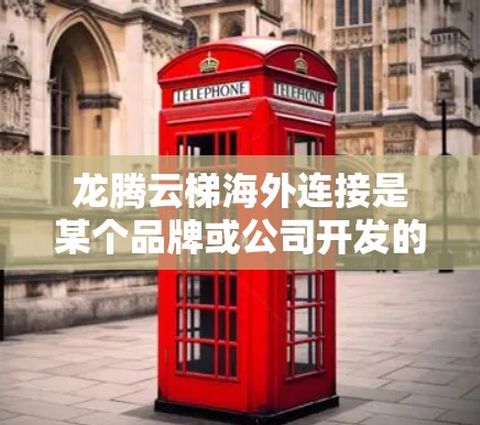 龙腾云梯海外连接是某个品牌或公司开发的用于海外市场的云梯设备。以下是一些可能的关键信息 龙腾云梯海外连接是某个品牌或公司开发的用于海外市场的云梯设备。以下是一些可能的关键信息