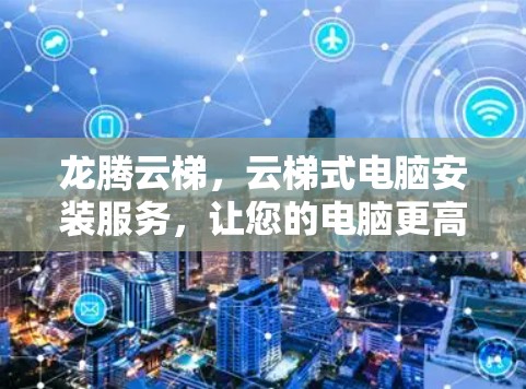 龙腾云梯,云梯式电脑安装服务,让您的电脑更高效 龙腾云梯,云梯式电脑安装服务,让您的电脑更高效