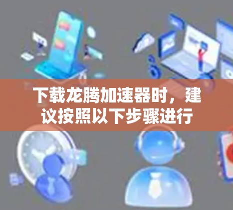 下载龙腾加速器时,建议按照以下步骤进行 下载龙腾加速器时,建议按照以下步骤进行