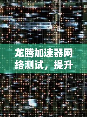 龙腾加速器网络测试,提升网络速度的终极指南 龙腾加速器网络测试,提升网络速度的终极指南
