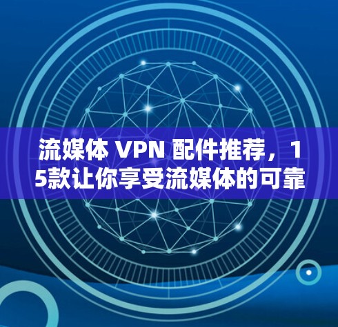 流媒体 VPN 配件推荐，15款让你享受流媒体的可靠方式