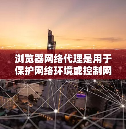 浏览器网络代理是用于保护网络环境或控制网络流量的工具。设置网络代理时，需要遵循一定的原则和规范，以确保其安全性和有效性。以下是一些基本的网络代理设置原则和注意事项