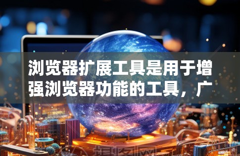 浏览器扩展工具是用于增强浏览器功能的工具,广泛应用于网页开发和用户界面设计。以下是对浏览器扩展工具的总结 浏览器扩展工具是用于增强浏览器功能的工具,广泛应用于网页开发和用户界面设计。以下是对浏览器扩展工具的总结