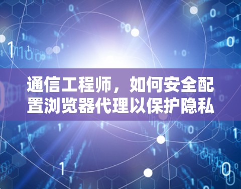 通信工程师,如何安全配置浏览器代理以保护隐私 通信工程师,如何安全配置浏览器代理以保护隐私