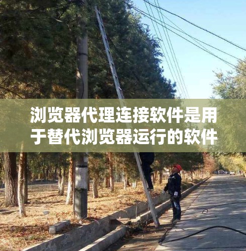 浏览器代理连接软件是用于替代浏览器运行的软件，帮助快速访问网页、缓存数据、过滤异常请求等。以下是一个系统性的介绍和指南，帮助您理解和使用这些软件