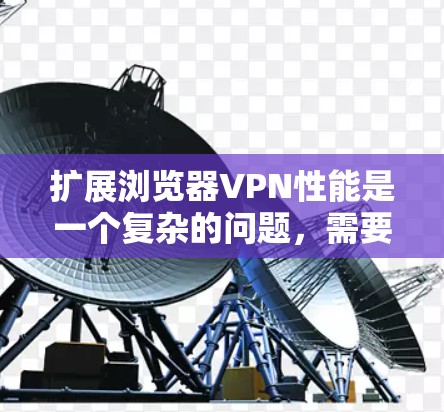 扩展浏览器VPN性能是一个复杂的问题,需要综合考虑多个因素。以下是一个结构化的分析和建议 扩展浏览器VPN性能是一个复杂的问题,需要综合考虑多个因素。以下是一个结构化的分析和建议