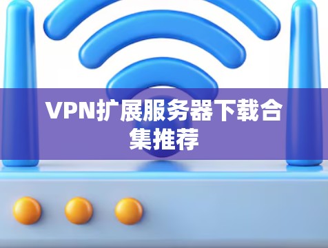 VPN扩展服务器下载合集推荐 VPN扩展服务器下载合集推荐