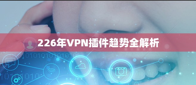 226年VPN插件趋势全解析 226年VPN插件趋势全解析