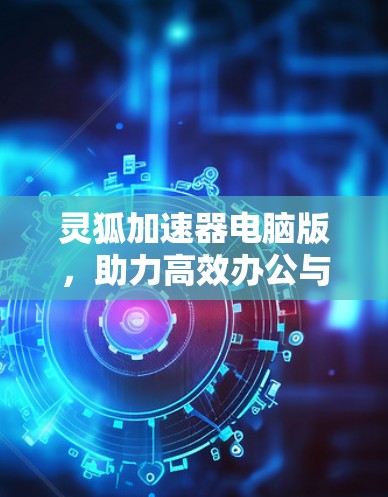 灵狐加速器电脑版,助力高效办公与游戏性能提升 灵狐加速器电脑版,助力高效办公与游戏性能提升