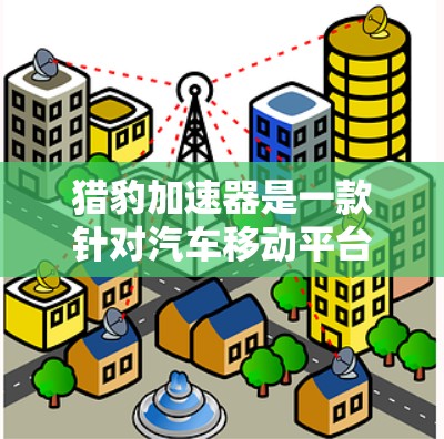 猎豹加速器是一款针对汽车移动平台（如Android、iOS）优化的加速器工具，旨在提升车辆的加速性能。客户端 versions 是猎豹加速器在移动设备上的应用版本，用户可以通过以下步骤访问和使用