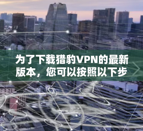 为了下载猎豹VPN的最新版本,您可以按照以下步骤操作 为了下载猎豹VPN的最新版本,您可以按照以下步骤操作