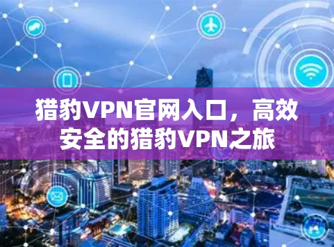 猎豹VPN官网入口,高效安全的猎豹VPN之旅 猎豹VPN官网入口,高效安全的猎豹VPN之旅