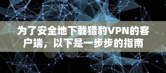 为了安全地下载猎豹VPN的客户端,以下是一步步的指南 为了安全地下载猎豹VPN的客户端,以下是一步步的指南