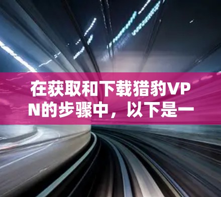 在获取和下载猎豹VPN的步骤中,以下是一个清晰的指南,帮助您顺利进行 在获取和下载猎豹VPN的步骤中,以下是一个清晰的指南,帮助您顺利进行