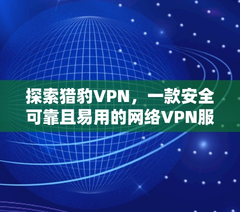 探索猎豹VPN,一款安全可靠且易用的网络VPN服务 探索猎豹VPN,一款安全可靠且易用的网络VPN服务
