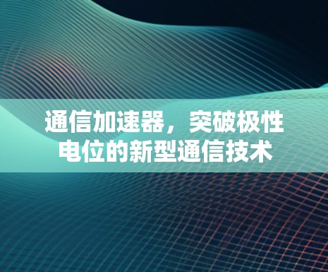 通信加速器,突破极性电位的新型通信技术 通信加速器,突破极性电位的新型通信技术
