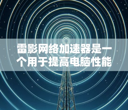 雷影网络加速器是一个用于提高电脑性能的工具，尤其适用于某些软件加载速度慢的网站。以下是对雷影网络加速器电脑端的详细介绍