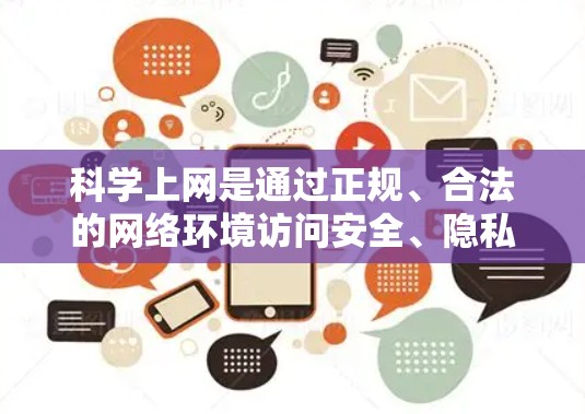 科学上网是通过正规、合法的网络环境访问安全、隐私相关网站的方法,旨在保护个人信息和数据不受侵犯。以下是科学上网的具体步骤和注意事项 科学上网是通过正规、合法的网络环境访问安全、隐私相关网站的方法,旨在保护个人信息和数据不受侵犯。以下是科学上网的具体步骤和注意事项