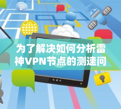 为了解决如何分析雷神VPN节点的测速问题，以下是一个系统化的步骤指南