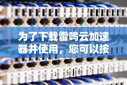 为了下载雷鸣云加速器并使用，您可以按照以下步骤进行