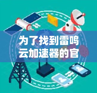 为了找到雷鸣云加速器的官方网站或下载入口,可以按照以下步骤进行搜索 为了找到雷鸣云加速器的官方网站或下载入口,可以按照以下步骤进行搜索