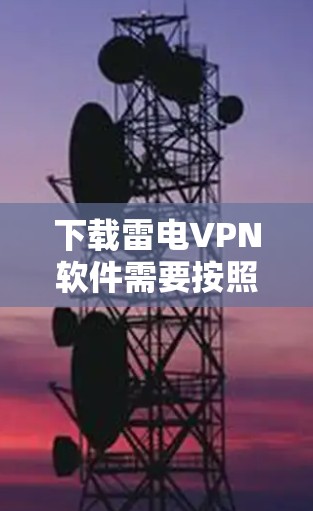 下载雷电VPN软件需要按照以下步骤进行，确保安全和流畅的使用体验