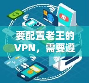 要配置老王的VPN,需要遵循以下步骤,确保VPN的安全和可用性 要配置老王的VPN,需要遵循以下步骤,确保VPN的安全和可用性