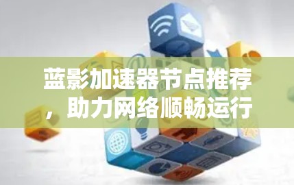 蓝影加速器节点推荐,助力网络顺畅运行 蓝影加速器节点推荐,助力网络顺畅运行