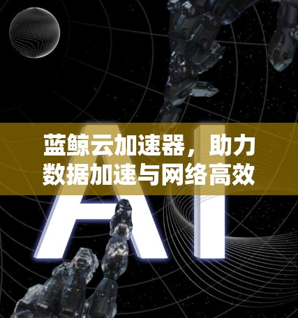 蓝鲸云加速器,助力数据加速与网络高效运行 蓝鲸云加速器,助力数据加速与网络高效运行