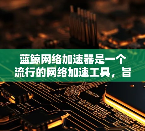 蓝鲸网络加速器是一个流行的网络加速工具,旨在帮助用户更快地下载和访问互联网资源。以下是对蓝鲸网络加速器的详细介绍,包括基本操作、注意事项以及如何优化使用 蓝鲸网络加速器是一个流行的网络加速工具,旨在帮助用户更快地下载和访问互联网资源。以下是对蓝鲸网络加速器的详细介绍,包括基本操作、注意事项以及如何优化使用