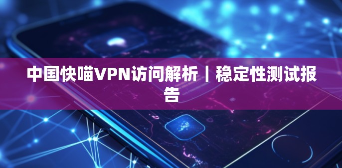 中国快喵VPN访问解析｜稳定性测试报告