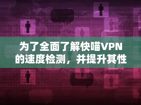 为了全面了解快喵VPN的速度检测,并提升其性能,可以按照以下步骤进行 为了全面了解快喵VPN的速度检测,并提升其性能,可以按照以下步骤进行
