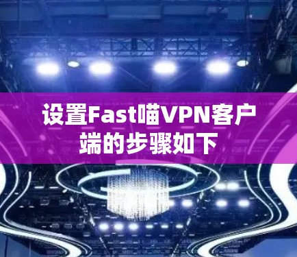 设置Fast喵VPN客户端的步骤如下 设置Fast喵VPN客户端的步骤如下