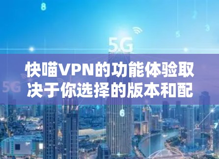 快喵VPN的功能体验取决于你选择的版本和配置。以下是一些一般性的功能体验和注意事项,供你参考 快喵VPN的功能体验取决于你选择的版本和配置。以下是一些一般性的功能体验和注意事项,供你参考