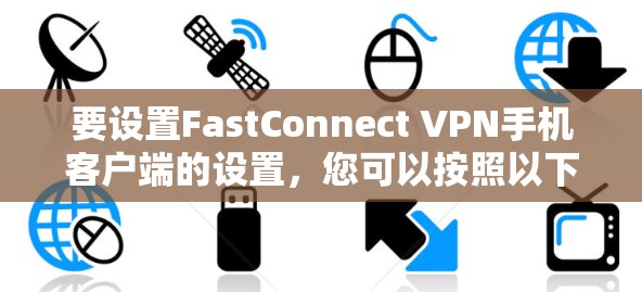 要设置FastConnect VPN手机客户端的设置,您可以按照以下步骤操作 要设置FastConnect VPN手机客户端的设置,您可以按照以下步骤操作