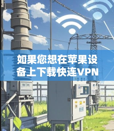如果您想在苹果设备上下载快连VPN，以下是一些步骤和建议
