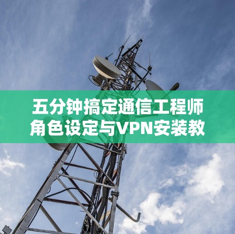 五分钟搞定通信工程师角色设定与VPN安装教程