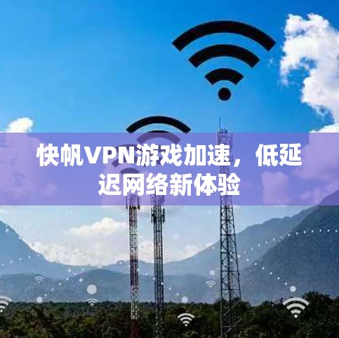快帆VPN游戏加速,低延迟网络新体验 快帆VPN游戏加速,低延迟网络新体验
