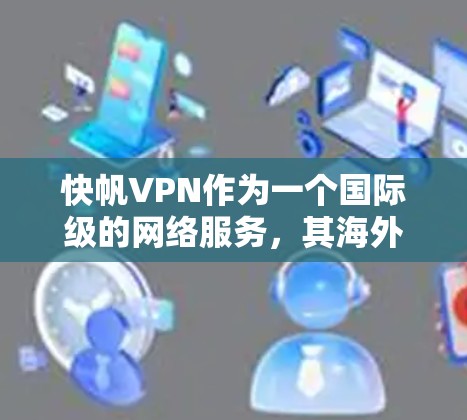 快帆VPN作为一个国际级的网络服务,其海外访问体验受到用户关注。以下是对其稳定翻墙体验的分析 快帆VPN作为一个国际级的网络服务,其海外访问体验受到用户关注。以下是对其稳定翻墙体验的分析