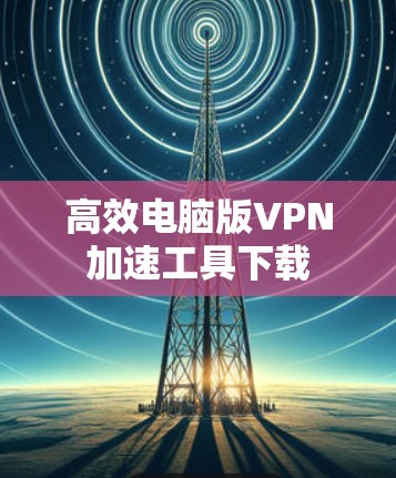 高效电脑版VPN加速工具下载 高效电脑版VPN加速工具下载