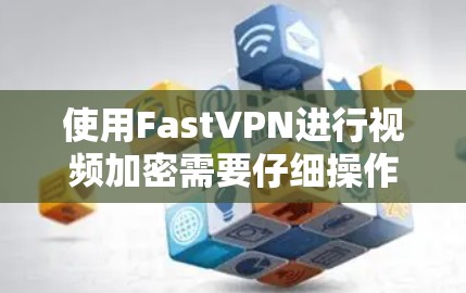 使用FastVPN进行视频加密需要仔细操作,以下是一步步的指南 使用FastVPN进行视频加密需要仔细操作,以下是一步步的指南