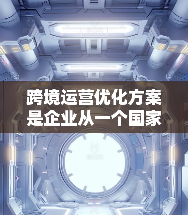 跨境运营优化方案是企业从一个国家运营到另一个国家(或跨国公司运营)时需要考虑的优化措施,以提高效率、降低成本、增强竞争力并应对挑战。以下是一些关键的优化方向和策略,帮助企业在跨境运营中实现可持续发展 跨境运营优化方案是企业从一个国家运营到另一个国家(或跨国公司运营)时需要考虑的优化措施,以提高效率、降低成本、增强竞争力并应对挑战。以下是一些关键的优化方向和策略,帮助企业在跨境运营中实现可持续发展