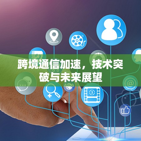 跨境通信加速,技术突破与未来展望 跨境通信加速,技术突破与未来展望