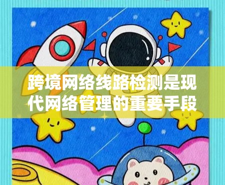 跨境网络线路检测是现代网络管理的重要手段,主要用于实时监测和分析网络流量,以确保网络流量的均衡、安全和高效运行。以下是对这一主题的详细总结 跨境网络线路检测是现代网络管理的重要手段,主要用于实时监测和分析网络流量,以确保网络流量的均衡、安全和高效运行。以下是对这一主题的详细总结