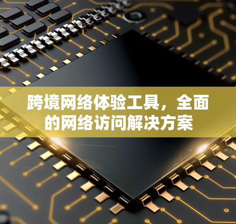 跨境网络体验工具,全面的网络访问解决方案 跨境网络体验工具,全面的网络访问解决方案