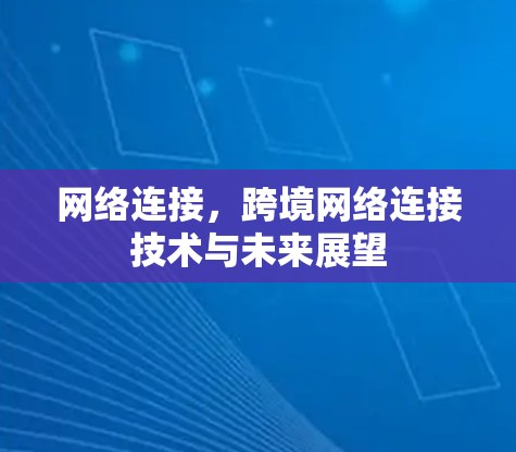 网络连接,跨境网络连接技术与未来展望 网络连接,跨境网络连接技术与未来展望